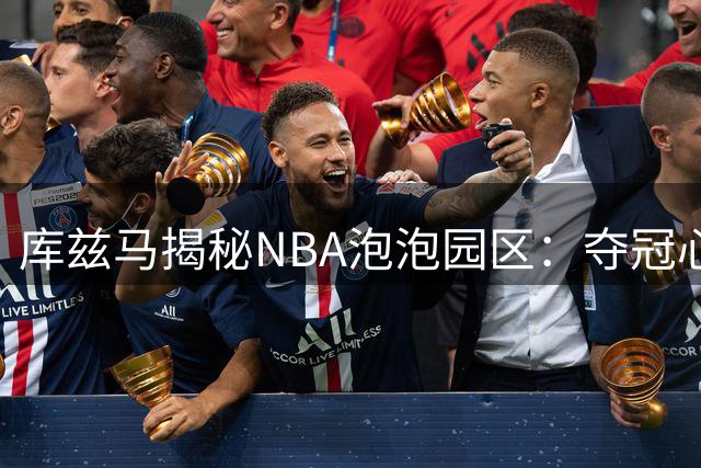 库兹马揭秘NBA泡泡园区：夺冠心态才是关键胜负手